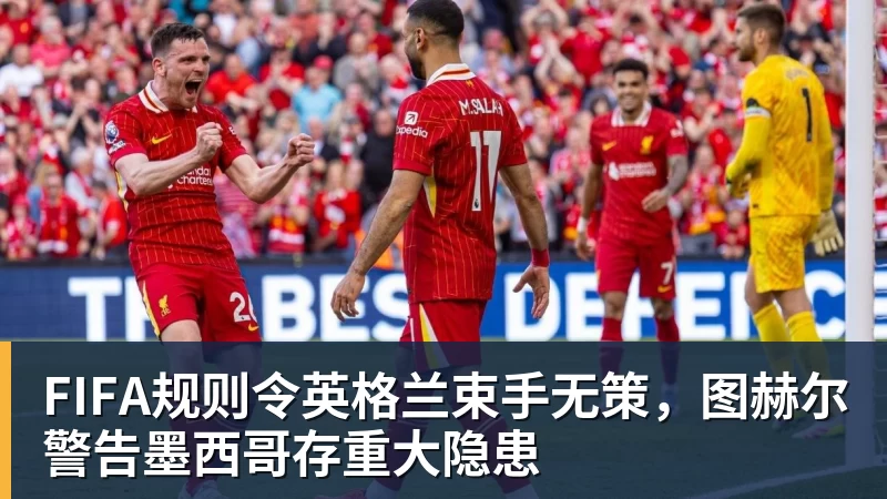 FIFA规则令英格兰束手无策，图赫尔警告墨西哥存重大隐患