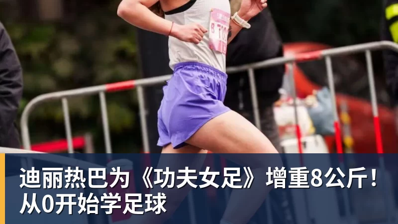 迪丽热巴为《功夫女足》增重8公斤！从0开始学足球