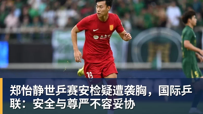 郑怡静世乒赛安检疑遭袭胸，国际乒联：安全与尊严不容妥协