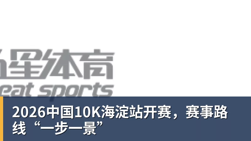 2026中国10K海淀站开赛，赛事路线“一步一景”