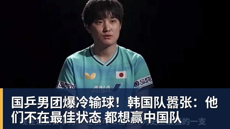 国乒男团爆冷输球！韩国队嚣张：他们不在最佳状态 都想赢中国队