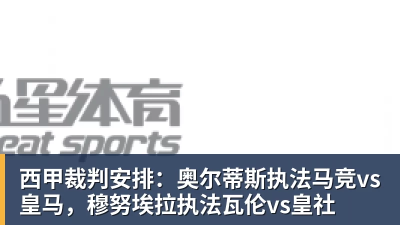 西甲裁判安排：奥尔蒂斯执法马竞vs皇马，穆努埃拉执法瓦伦vs皇社
