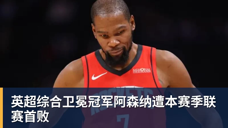 英超综合卫冕冠军阿森纳遭本赛季联赛首败