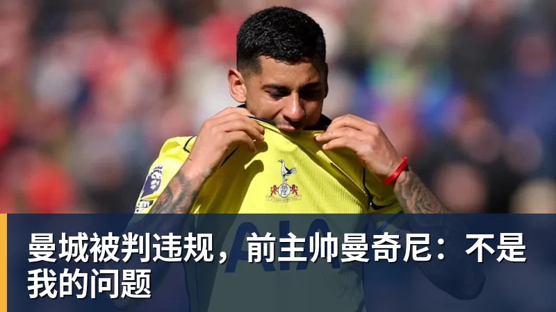 曼城被判违规，前主帅曼奇尼：不是我的问题