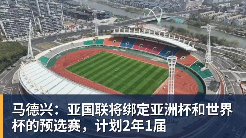 马德兴：亚国联将绑定亚洲杯和世界杯的预选赛，计划2年1届