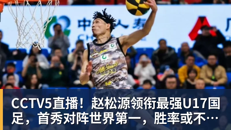 CCTV5直播！赵松源领衔最强U17国足，首秀对阵世界第一，胜率或不超10%