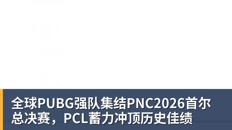 全球PUBG强队集结PNC2026首尔总决赛，PCL蓄力冲顶历史佳绩