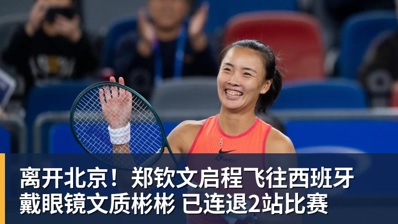 离开北京！郑钦文启程飞往西班牙 戴眼镜文质彬彬 已连退2站比赛