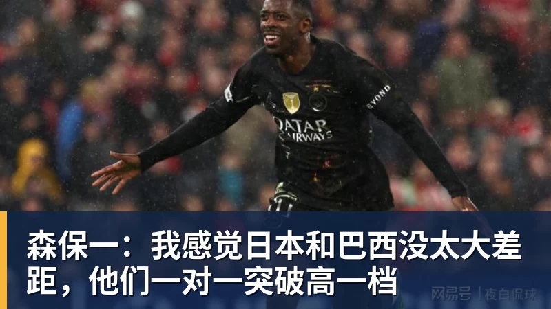 森保一：我感觉日本和巴西没太大差距，他们一对一突破高一档