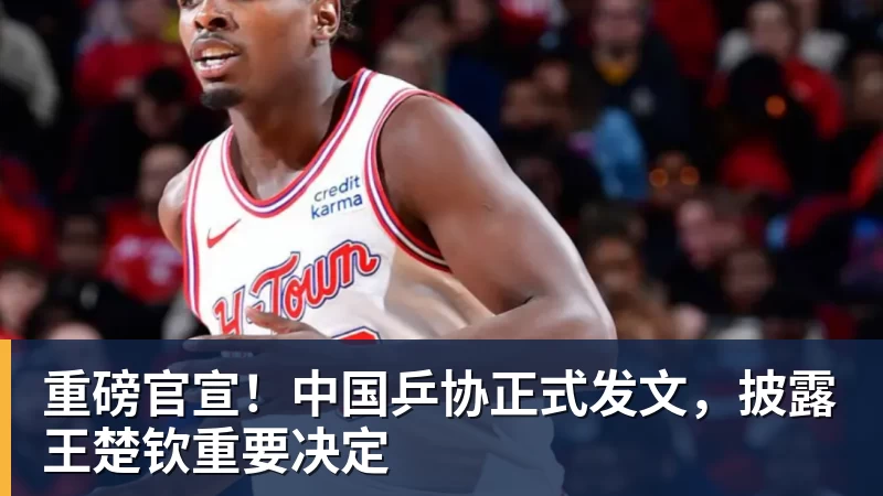 重磅官宣！中国乒协正式发文，披露王楚钦重要决定