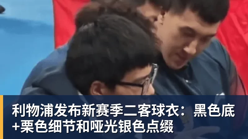 利物浦发布新赛季二客球衣：黑色底+栗色细节和哑光银色点缀