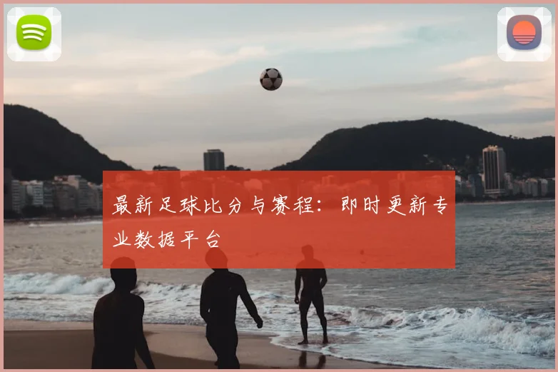 最新足球比分与赛程：即时更新专业数据平台